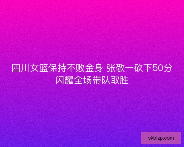 四川女篮保持不败金身 张敬一砍下50分闪耀全场带队取胜