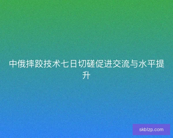 中俄摔跤技术七日切磋促进交流与水平提升